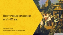 Восточные славяне
в VI – IX вв.
Образование
Древнерусского государства