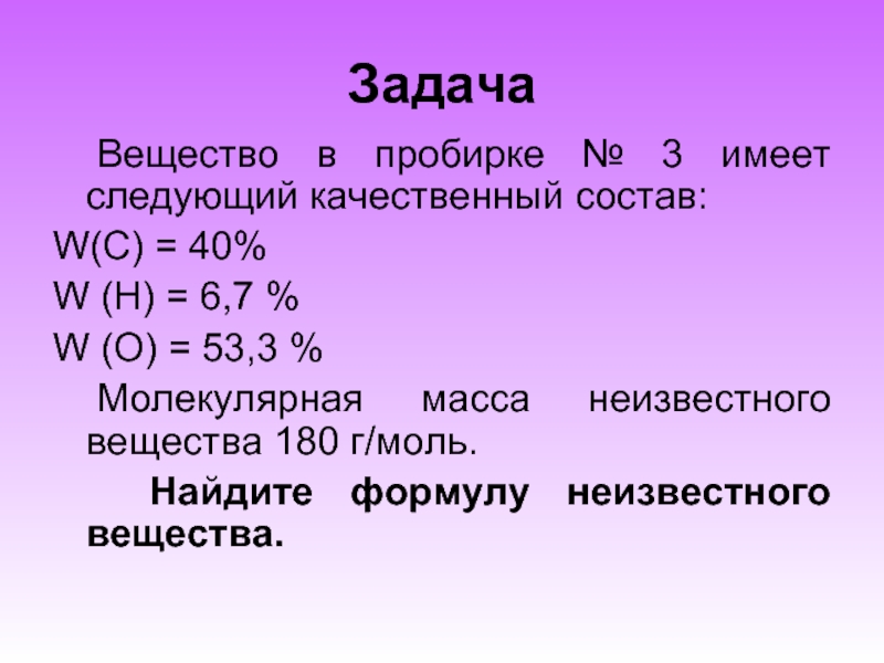 Задача	Вещество в пробирке № 3 имеет следующий качественный состав:W(C) = 40%W (H) = 6,7 %W (O) =