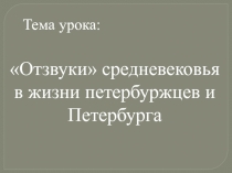 Тема урока:
Отзвуки средневековья в жизни петербуржцев и Петербурга