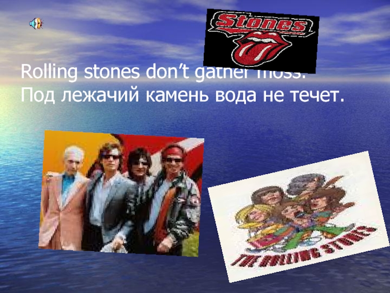 A Rolling Stone gathers no Moss. The Rolling Stones don't stop. A Rolling Stone gathers no Moss Ava.