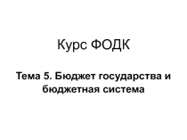 Курс ФОДК Тема 5. Бюджет государства и бюджетная система