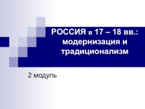 РОССИЯ в 17 – 18 вв.: модернизация и традиционализм 