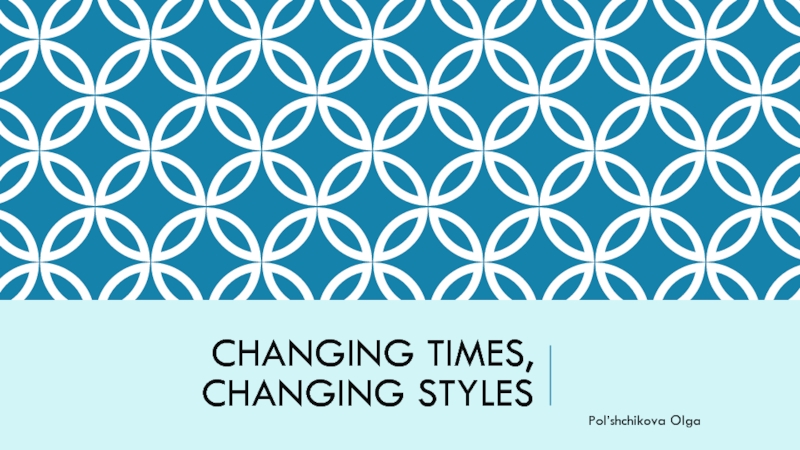 Презентация Changing Times, Changing styles
