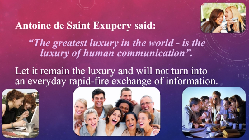 Antoine de Saint Exupery said:“The greatest luxury in the world - is the luxury of human communication”.Let