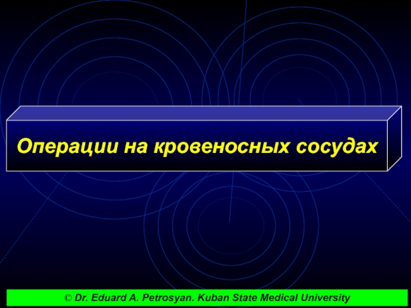 Презентация Операции на кровеносных сосудах
© Dr. Eduard A. Petrosyan. Kuban State Medical
