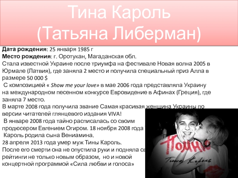 Поп – музыка
Исполнила:
Студентка группы Б-11
Лошакова Тина Кароль(Татьяна Либерман)Дата рождения: 25 января 1985 гМесто рождения: г. Оротукан, Магаданская обл.Стала известной Тина Кароль(Татьяна Либерман)Дата рождения: 25 января 1985 гМесто рождения: г. Оротукан, Магаданская обл.Стала известной Украине после триумфа на фестивале Новая