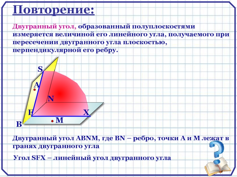 Повторение:Двугранный угол, образованный полуплоскостями измеряется величиной его линейного угла, получаемого при пересечении двугранного угла плоскостью, перпендикулярной его