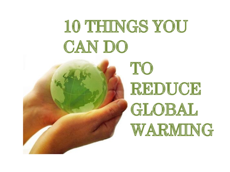 TO REDUCE  GLOBAL WARMING 10 THINGS YOU CAN DO