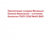 Презентация создана Мазанько Еленой Ивановной – учителем биологии ГБОУ СОШ №402