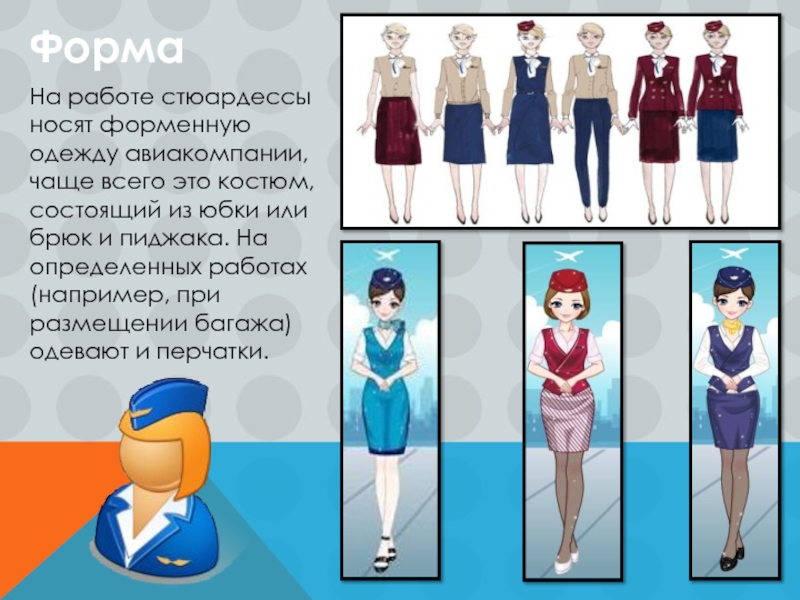 ФормаНа работе стюардессы носят форменную одежду авиакомпании, чаще всего это костюм, состоящий из юбки или брюк и