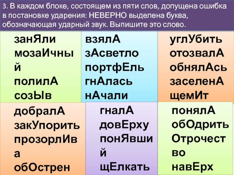 углУбитьотозвалАобнялАсьзаселенАщемИтпонялАобОдритьОтрочествонавЕрхзаперлАвзялАзАсветлопортфЕльгнАласьнАчализанЯлимозаИчныйполилАсозЫвокружИтдобралАзакУпоритьпрозорлИваобОстренкрасИвеегналАдовЕрхупонЯвшийщЕлкатьквартАл3. В каждом блоке, состоящем из пяти слов, допущена ошибка в постановке ударения: НЕВЕРНО выделена буква, обозначающая