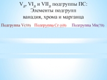 V B, VI B и VII B подгруппы ПС:
Элементы подгрупп
ванадия, хрома и