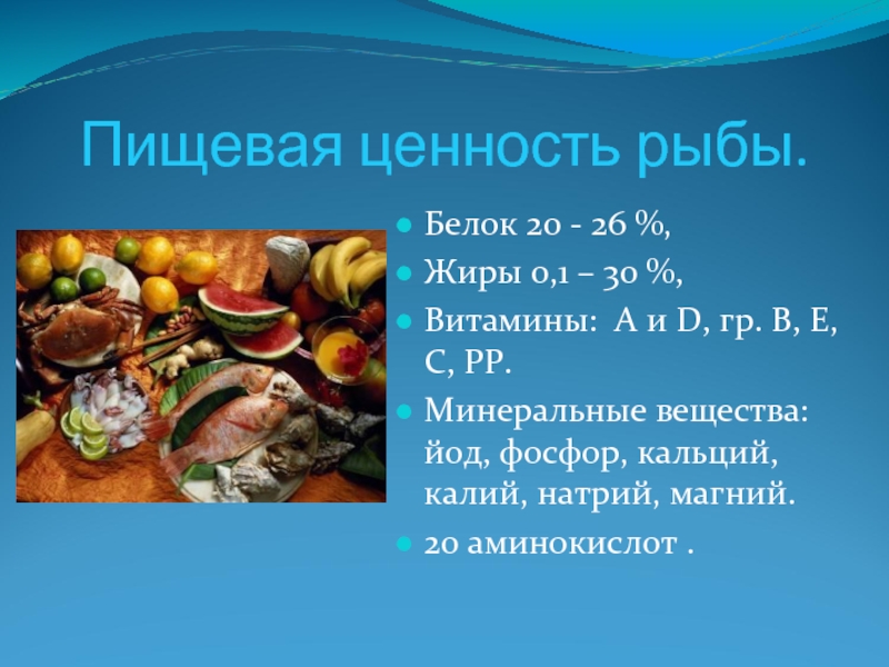Пищевая ценность рыбы. Белок 20 - 26 %,Жиры 0,1 – 30 %,Витамины: А и D, гр. В,