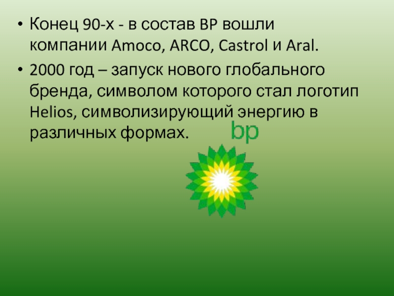 Конец 90-х - в состав BP вошли компании Amoco, ARCO, Castrol и Aral.2000 год – запуск нового глобального бренда, символом которого стал