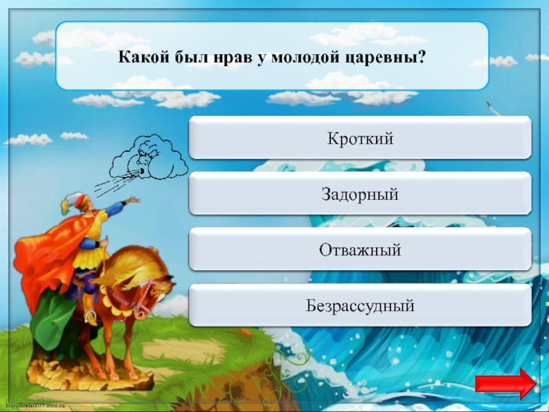 Верно  + 1КроткийКакой был нрав у молодой царевны?Переход ходаЗадорныйПереход ходаОтважныйПереход ходаБезрассудный