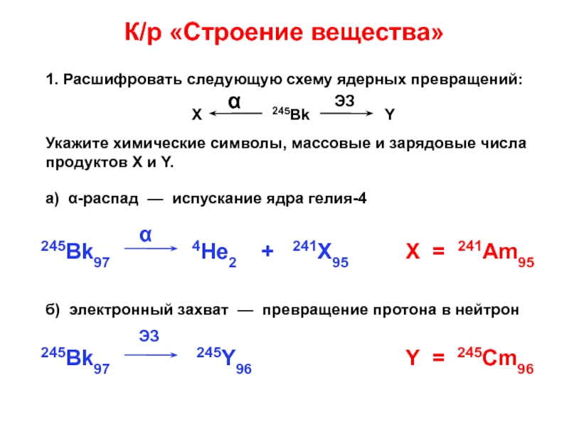 Презентация К/р Строение вещества
1. Расшифровать следующую схему ядерных превращений:
X
