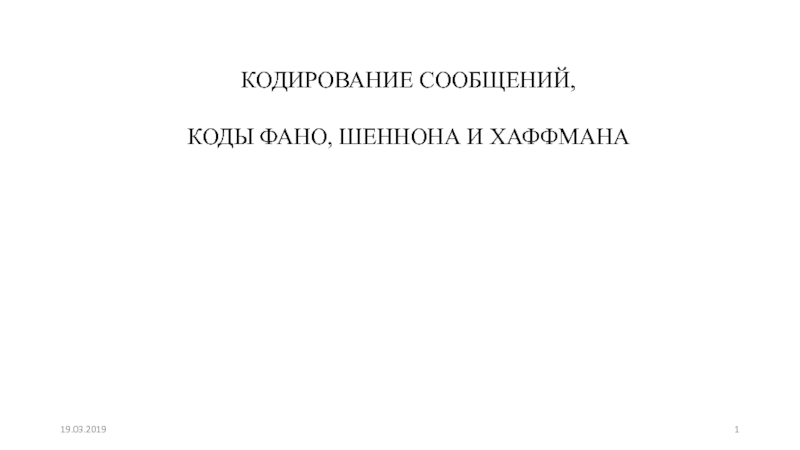 КОДИРОВАНИЕ СООБЩЕНИЙ,
КОДЫ ФАНО, ШЕННОНА И ХАФФМАНА
19.03.2019
1