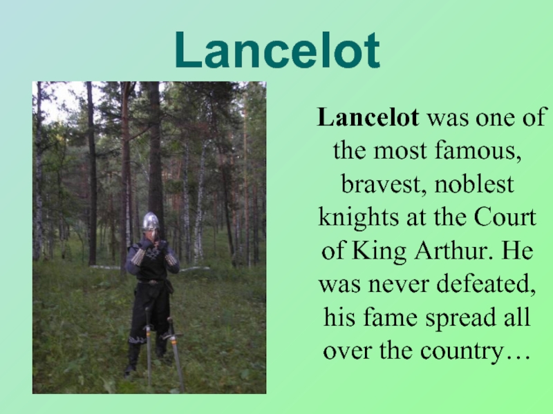 Lancelot	Lancelot was one of the most famous, bravest, noblest knights at the Court of King Arthur. He
