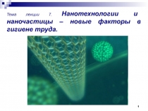1
Тема лекции 7. Нанотехнологии и наночастицы – новые факторы в гигиене труда