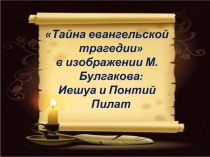 Тайна евангельской трагедии
в изображении М.Булгакова:
Иешуа и Понтий Пилат