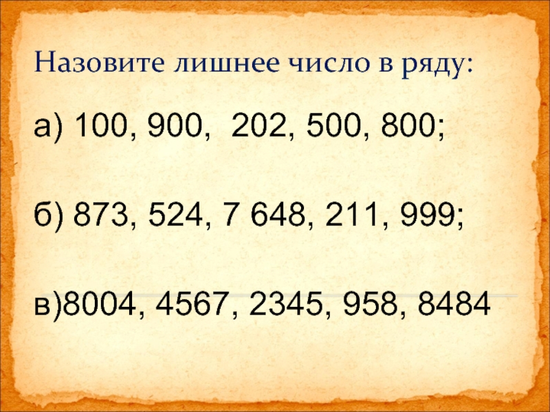Назовите лишнее число в ряду:а) 100, 900, 202, 500, 800;б) 873, 524, 7 648, 211, 999;в)8004, 4567,