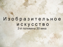 И з о б р а з и т е л ь н о е
и с к у с с т в о 2-й половины 20 века