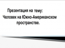 Человек на Южно - Американском пространстве 7 класс