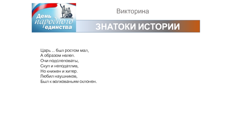 ВикторинаЗНАТОКИ ИСТОРИИЦарь ... был ростом мал, А образом нелеп.Очи подслеповаты, Скуп и неподатлив, Но книжен и хитер.