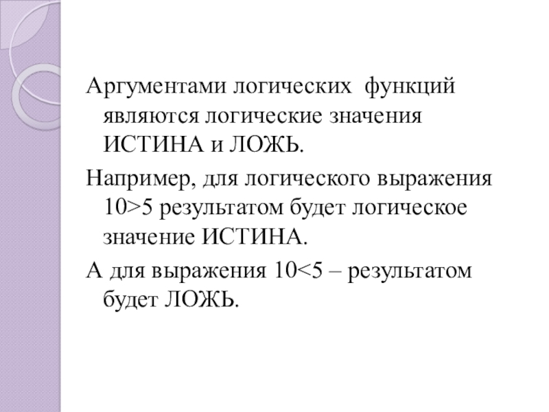 Аргументами логических функций являются логические значения ИСТИНА и ЛОЖЬ.Например, для логического выражения 10>5 результатом будет логическое значение