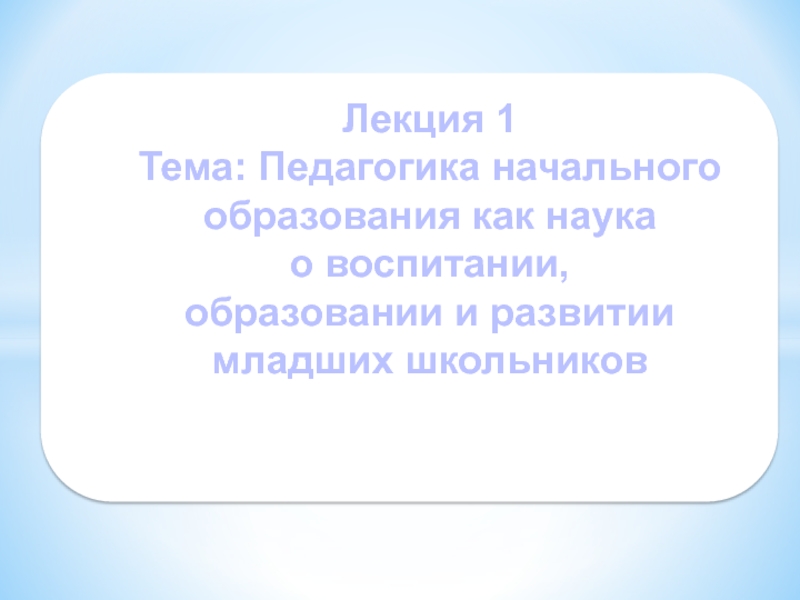 Лекция 1 Тема: Педагогика начального образования как наука о воспитании,