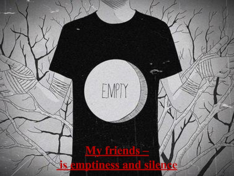 My friends – is emptiness and silence
