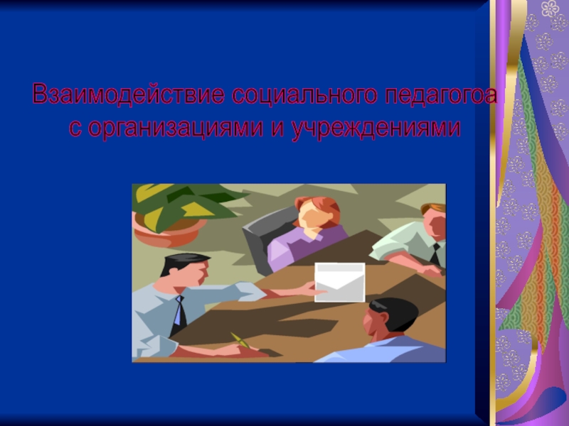 Презентация Взаимодействие социального педагога с организациями и учреждениями
