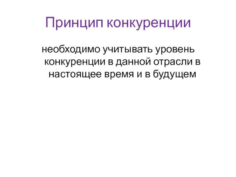 Принцип конкуренциинеобходимо учитывать уровень конкуренции в данной отрасли в настоящее время и в будущем