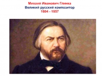 Михаил Иванович Глинка
В еликий русский композитор
1804 - 1857