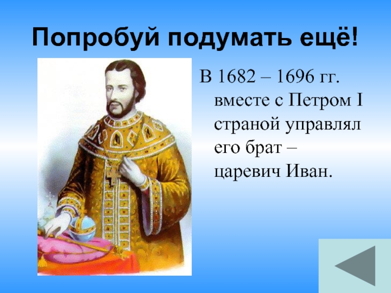 Попробуй подумать ещё!В 1682 – 1696 гг. вместе с Петром I страной управлял его брат – царевич