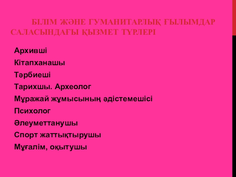 БІЛІМ ЖӘНЕ ГУМАНИТАРЛЫҚ ҒЫЛЫМДАР САЛАСЫНДАҒЫ ҚЫЗМЕТ ТҮРЛЕРІАрхившіКітапханашыТәрбиешіТарихшы. АрхеологМұражай жұмысының әдістемешісіПсихологӘлеуметтанушыСпорт жаттықтырушыМұғалім, оқытушы