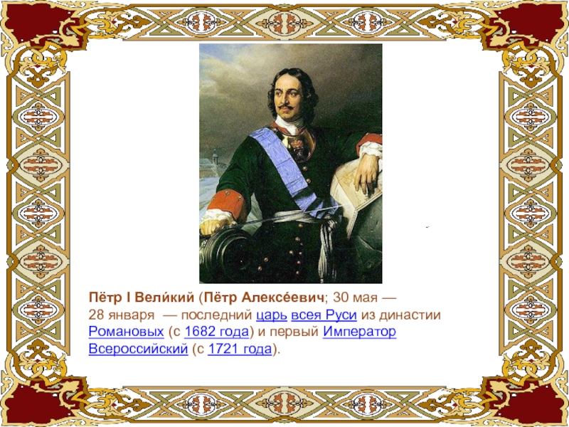 Пётр I Вели́кий (Пётр Алексе́евич; 30 мая — 28 января  — последний царь всея Руси из династии Романовых (с 1682