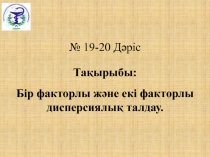 № 1 9- 2 0 Дәріс
Тақырыбы:
Бір факторлы және екі факторлы дисперсиялық талдау