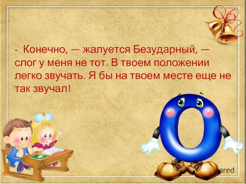 -  Конечно, — жалуется Безударный, — слог у меня не тот. В твоем положении легко звучать. Я бы