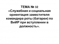 ТЕМА № 32  Служебная и социальная ориентация заместителя командира роты