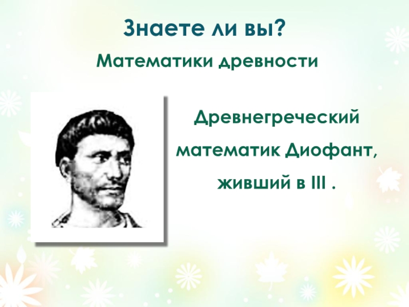 Знаете ли вы?Математики древности Древнегреческий математик Диофант, живший в III .