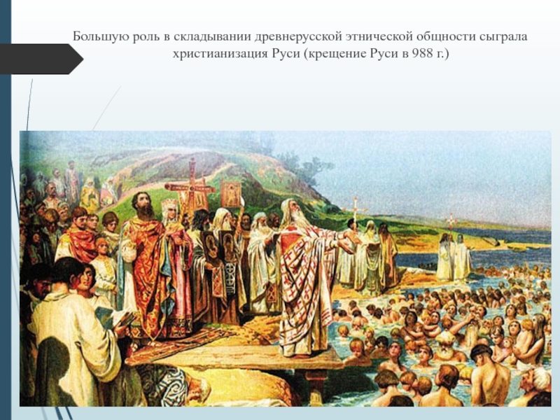 Большую роль в складывании древнерусской этнической общности сыграла христианизация Руси (крещение Руси в 988 г.)