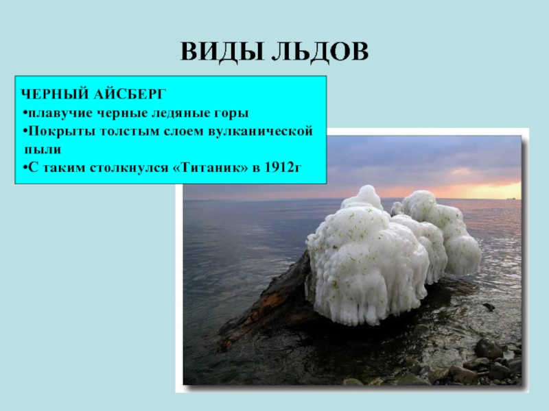 ВИДЫ ЛЬДОВЧЕРНЫЙ АЙСБЕРГ плавучие черные ледяные горыПокрыты толстым слоем вулканической пылиС таким столкнулся «Титаник» в 1912г