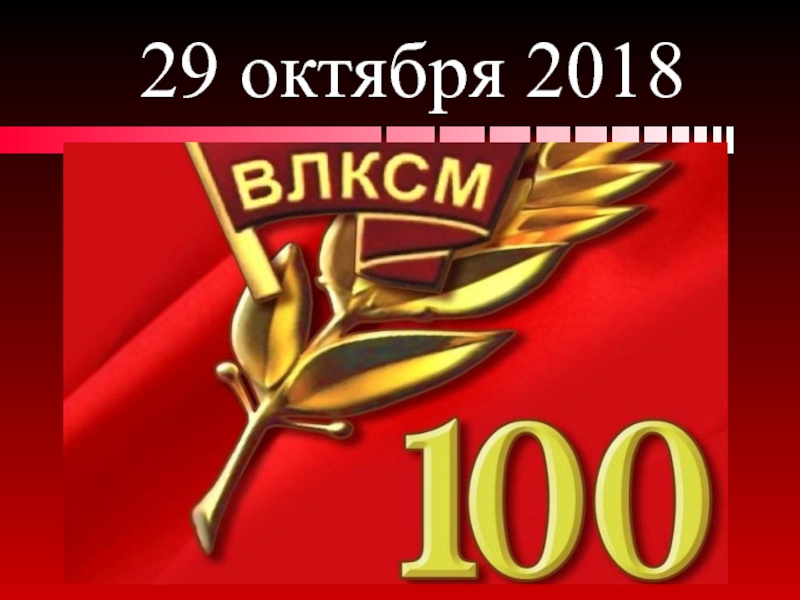 29 октября 2018 г. исполняется
100 лет со дня организации ВЛКСМ