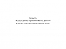 Тема 16. Возбуждение и рассмотрение дела об административном правонарушении