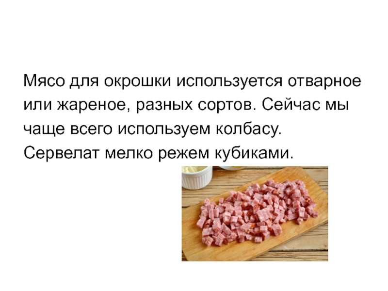 Мясо для окрошки используется отварноеили жареное, разных сортов. Сейчас мычаще всего используем колбасу.Сервелат мелко режем кубиками.