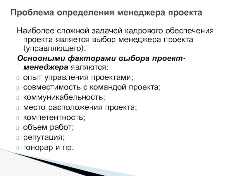 Управление персоналом в проекте Наиболее сложной задачей кадрового обеспечения проекта является выбор менеджера проекта (управляющего). Наиболее сложной задачей кадрового обеспечения проекта является выбор менеджера проекта (управляющего). Основными факторами выбора проект-менеджера являются:опыт управления