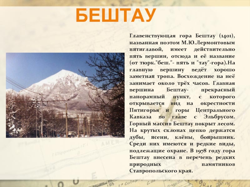 Главенствующая гора Бештау (1401),названная поэтом М.Ю.Лермонтовым пятиглавой, имеет действительно пять вершин, отсюда и её название (от тюрк.