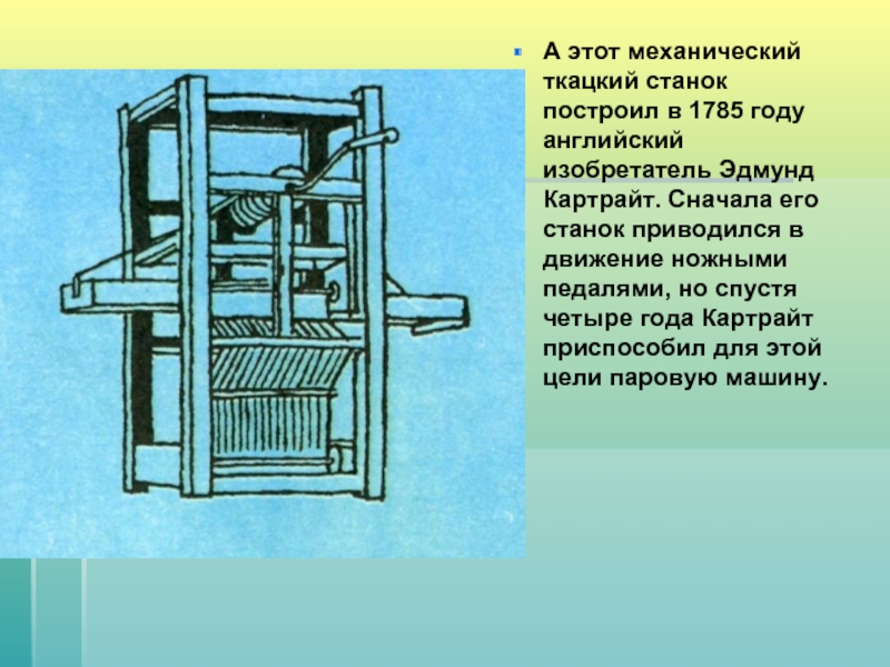 А этот механический ткацкий станок построил в 1785 году английский изобретатель Эдмунд Картрайт. Сначала его станок приводился