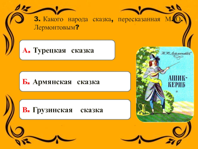 3. Какого народа сказка, пересказанная М.Ю. Лермонтовым?А. Турецкая сказка Б. Армянская сказка В. Грузинская сказка